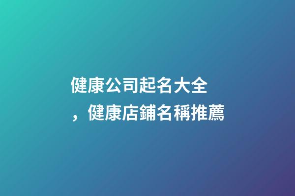 健康公司起名大全，健康店鋪名稱推薦